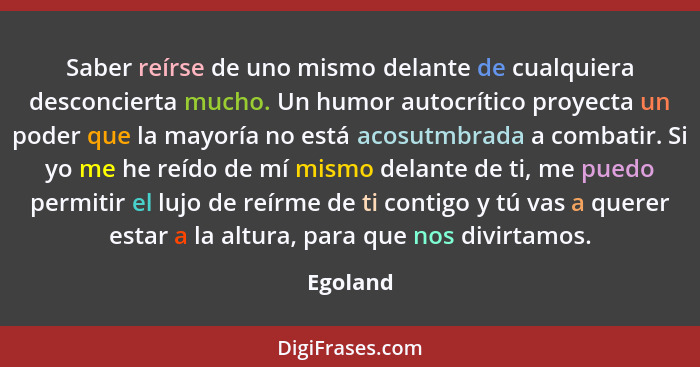 Saber reírse de uno mismo delante de cualquiera desconcierta mucho. Un humor autocrítico proyecta un poder que la mayoría no está acosutmbra... - Egoland