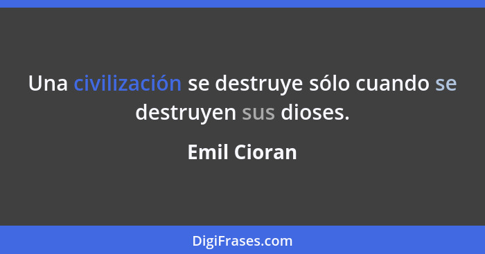 Una civilización se destruye sólo cuando se destruyen sus dioses.... - Emil Cioran