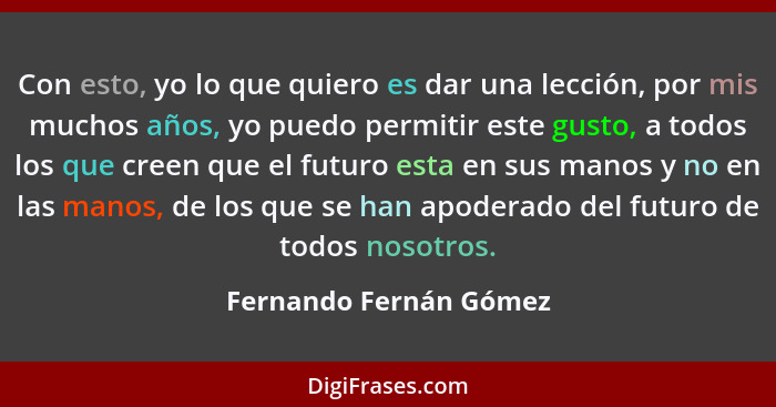 Con esto, yo lo que quiero es dar una lección, por mis muchos años, yo puedo permitir este gusto, a todos los que creen que el... - Fernando Fernán Gómez