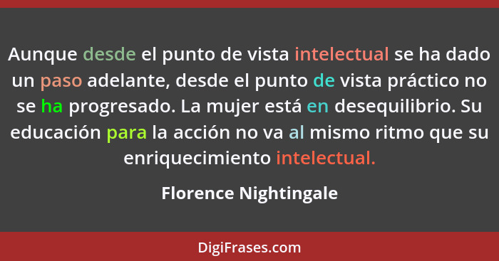 Aunque desde el punto de vista intelectual se ha dado un paso adelante, desde el punto de vista práctico no se ha progresado. L... - Florence Nightingale