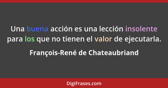 Una buena acción es una lección insolente para los que no tienen el valor de ejecutarla.... - François-René de Chateaubriand