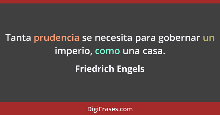 Tanta prudencia se necesita para gobernar un imperio, como una casa.... - Friedrich Engels