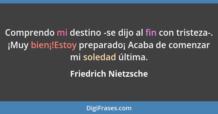 Comprendo mi destino -se dijo al fin con tristeza-. ¡Muy bien¡!Estoy preparado¡ Acaba de comenzar mi soledad última.... - Friedrich Nietzsche