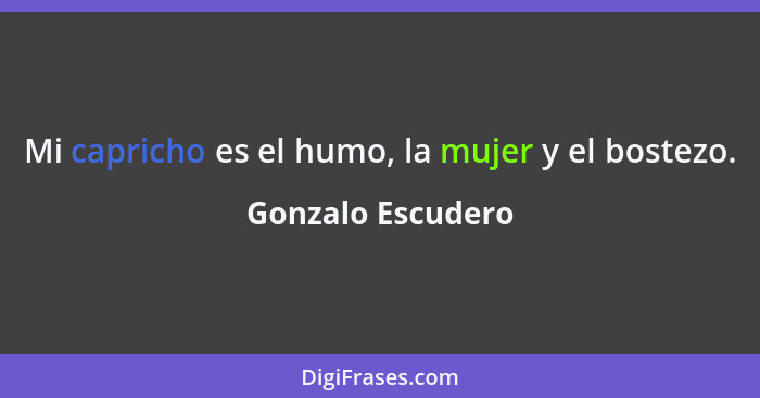 Mi capricho es el humo, la mujer y el bostezo.... - Gonzalo Escudero