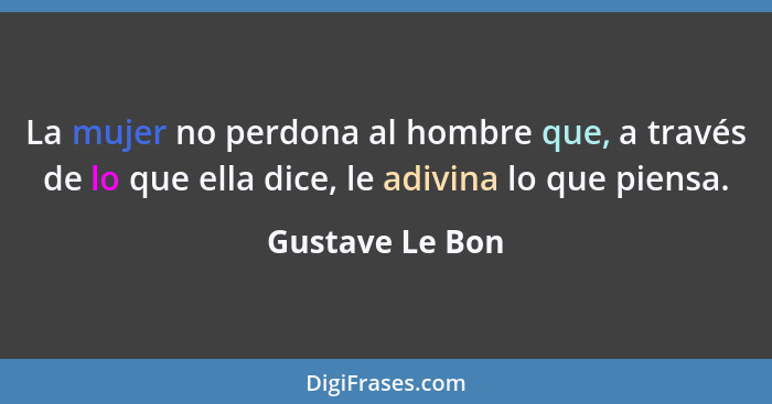 La mujer no perdona al hombre que, a través de lo que ella dice, le adivina lo que piensa.... - Gustave Le Bon