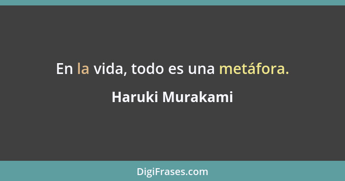 En la vida, todo es una metáfora.... - Haruki Murakami