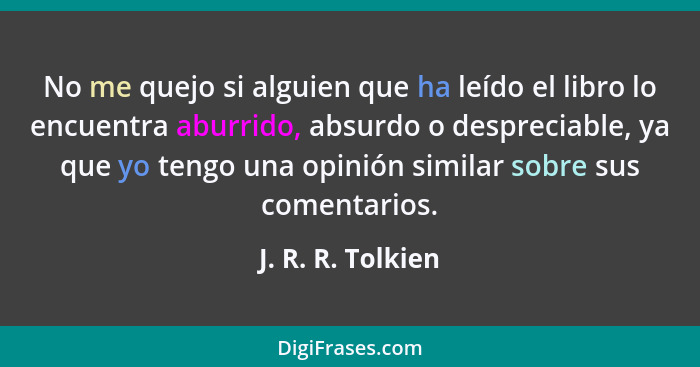 No me quejo si alguien que ha leído el libro lo encuentra aburrido, absurdo o despreciable, ya que yo tengo una opinión similar sob... - J. R. R. Tolkien