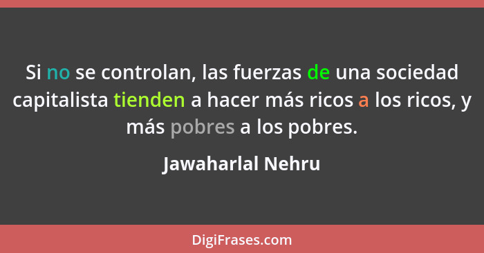 Si no se controlan, las fuerzas de una sociedad capitalista tienden a hacer más ricos a los ricos, y más pobres a los pobres.... - Jawaharlal Nehru