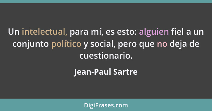 Un intelectual, para mí, es esto: alguien fiel a un conjunto político y social, pero que no deja de cuestionario.... - Jean-Paul Sartre