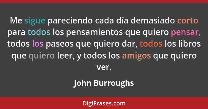 Me sigue pareciendo cada día demasiado corto para todos los pensamientos que quiero pensar, todos los paseos que quiero dar, todos lo... - John Burroughs