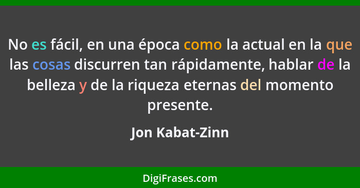 No es fácil, en una época como la actual en la que las cosas discurren tan rápidamente, hablar de la belleza y de la riqueza eternas... - Jon Kabat-Zinn