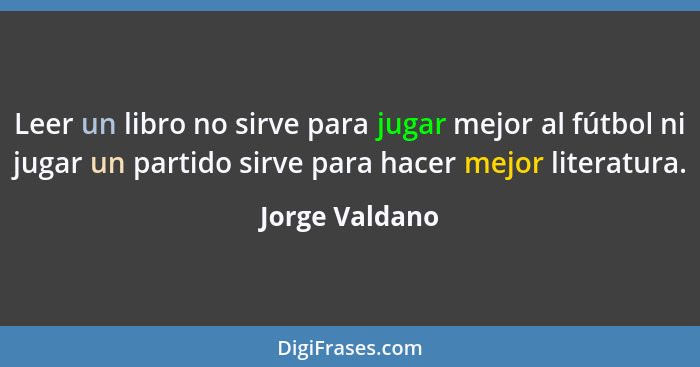 Leer un libro no sirve para jugar mejor al fútbol ni jugar un partido sirve para hacer mejor literatura.... - Jorge Valdano