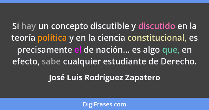 Si hay un concepto discutible y discutido en la teoría política y en la ciencia constitucional, es precisamente el de n... - José Luis Rodríguez Zapatero