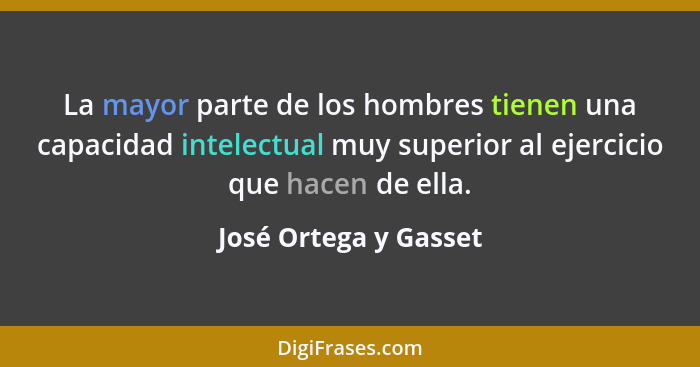 La mayor parte de los hombres tienen una capacidad intelectual muy superior al ejercicio que hacen de ella.... - José Ortega y Gasset