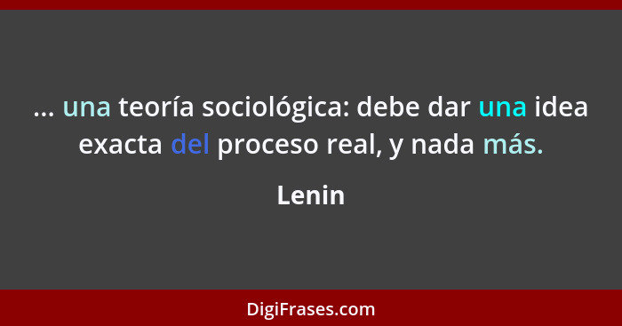 ... una teoría sociológica: debe dar una idea exacta del proceso real, y nada más.... - Lenin