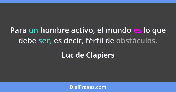 Para un hombre activo, el mundo es lo que debe ser, es decir, fértil de obstáculos.... - Luc de Clapiers