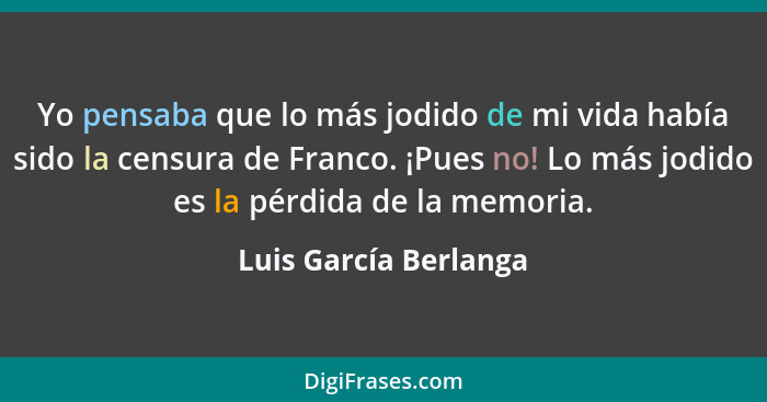Yo pensaba que lo más jodido de mi vida había sido la censura de Franco. ¡Pues no! Lo más jodido es la pérdida de la memoria.... - Luis García Berlanga