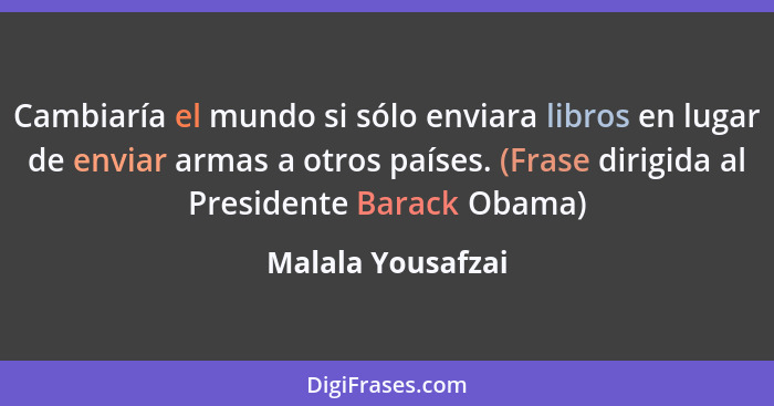 Cambiaría el mundo si sólo enviara libros en lugar de enviar armas a otros países. (Frase dirigida al Presidente Barack Obama)... - Malala Yousafzai