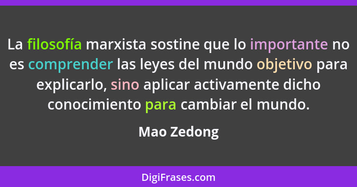 La filosofía marxista sostine que lo importante no es comprender las leyes del mundo objetivo para explicarlo, sino aplicar activamente d... - Mao Zedong