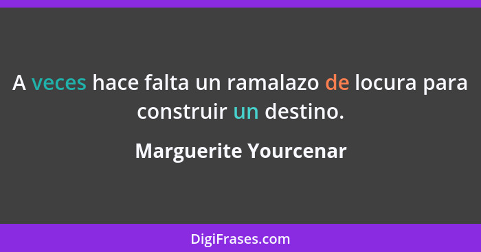 A veces hace falta un ramalazo de locura para construir un destino.... - Marguerite Yourcenar