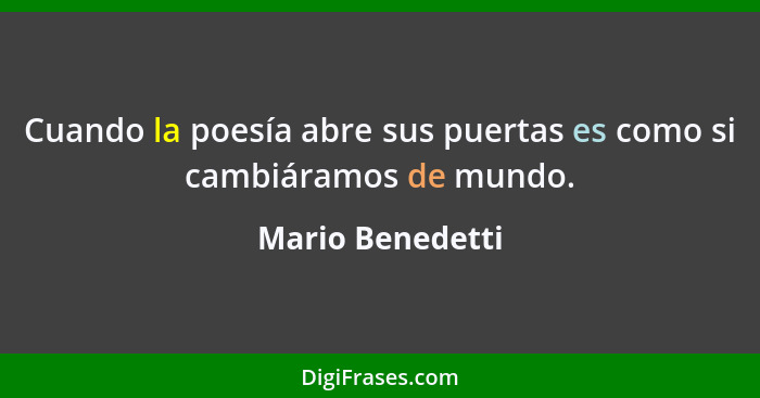 Cuando la poesía abre sus puertas es como si cambiáramos de mundo.... - Mario Benedetti