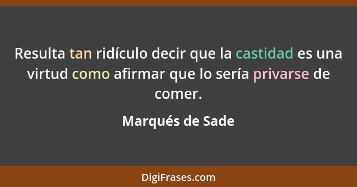 Resulta tan ridículo decir que la castidad es una virtud como afirmar que lo sería privarse de comer.... - Marqués de Sade