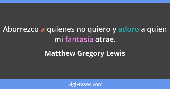 Aborrezco a quienes no quiero y adoro a quien mi fantasía atrae.... - Matthew Gregory Lewis