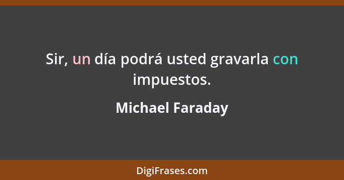 Sir, un día podrá usted gravarla con impuestos.... - Michael Faraday