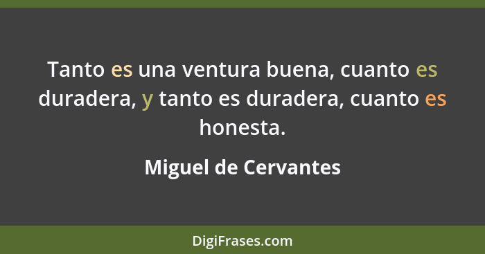 Tanto es una ventura buena, cuanto es duradera, y tanto es duradera, cuanto es honesta.... - Miguel de Cervantes
