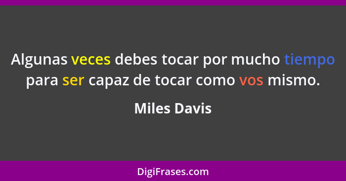 Algunas veces debes tocar por mucho tiempo para ser capaz de tocar como vos mismo.... - Miles Davis