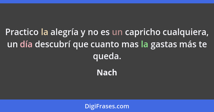 Practico la alegría y no es un capricho cualquiera, un día descubrí que cuanto mas la gastas más te queda.... - Nach