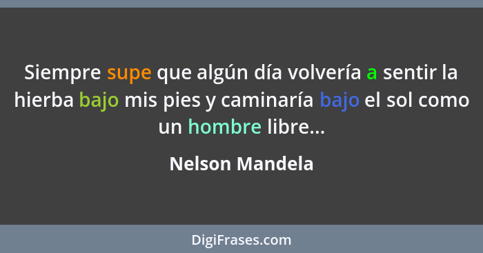 Siempre supe que algún día volvería a sentir la hierba bajo mis pies y caminaría bajo el sol como un hombre libre...... - Nelson Mandela