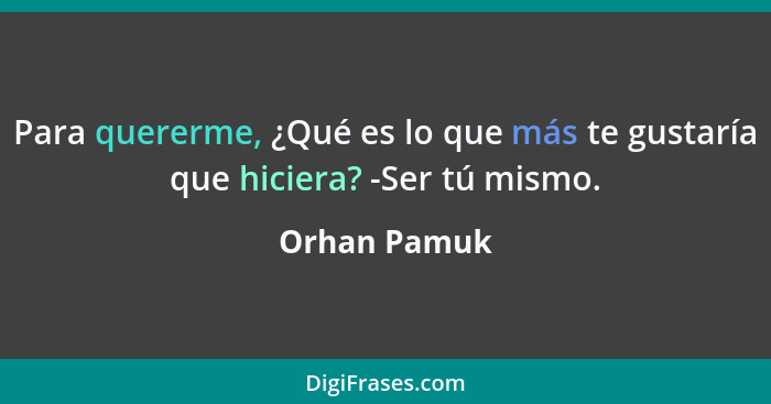 Para quererme, ¿Qué es lo que más te gustaría que hiciera? -Ser tú mismo.... - Orhan Pamuk