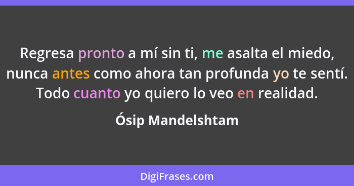 Regresa pronto a mí sin ti, me asalta el miedo, nunca antes como ahora tan profunda yo te sentí. Todo cuanto yo quiero lo veo en re... - Ósip Mandelshtam