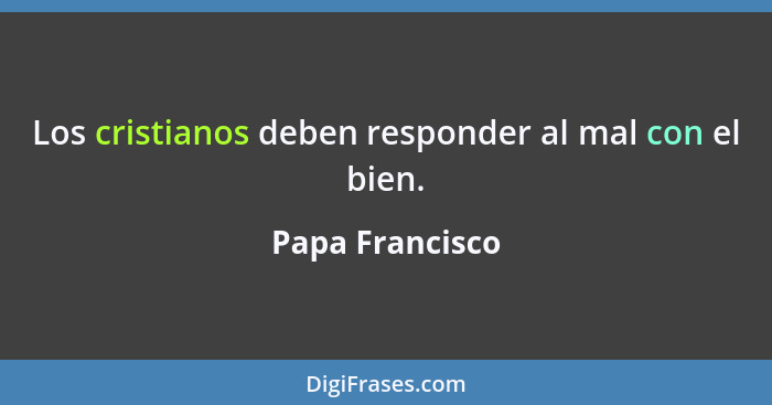 Los cristianos deben responder al mal con el bien.... - Papa Francisco