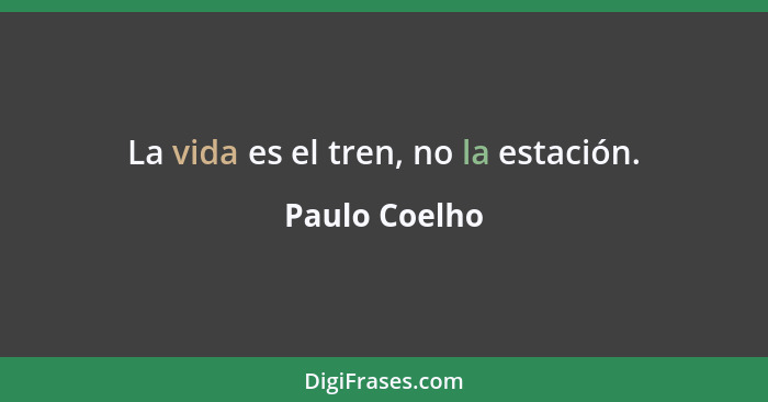 La vida es el tren, no la estación.... - Paulo Coelho