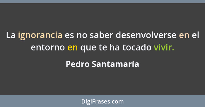 La ignorancia es no saber desenvolverse en el entorno en que te ha tocado vivir.... - Pedro Santamaría