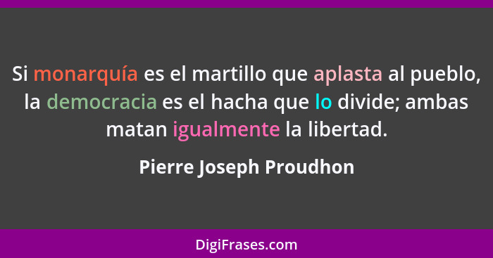 Si monarquía es el martillo que aplasta al pueblo, la democracia es el hacha que lo divide; ambas matan igualmente la liberta... - Pierre Joseph Proudhon