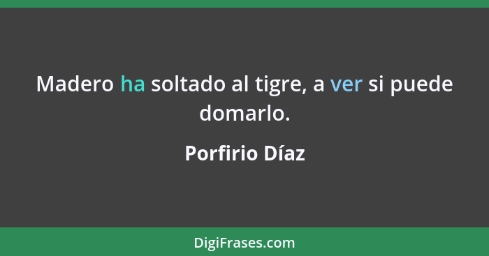 Madero ha soltado al tigre, a ver si puede domarlo.... - Porfirio Díaz