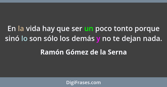 En la vida hay que ser un poco tonto porque sinó lo son sólo los demás y no te dejan nada.... - Ramón Gómez de la Serna