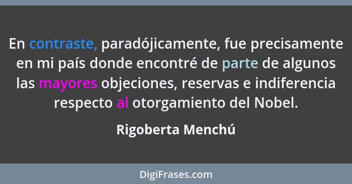En contraste, paradójicamente, fue precisamente en mi país donde encontré de parte de algunos las mayores objeciones, reservas e in... - Rigoberta Menchú