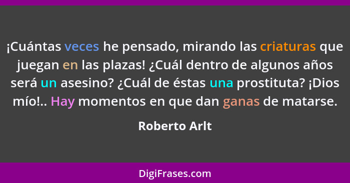 ¡Cuántas veces he pensado, mirando las criaturas que juegan en las plazas! ¿Cuál dentro de algunos años será un asesino? ¿Cuál de éstas... - Roberto Arlt