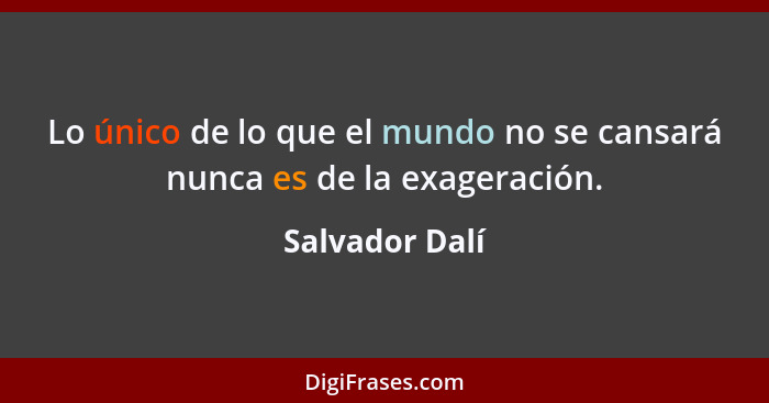 Lo único de lo que el mundo no se cansará nunca es de la exageración.... - Salvador Dalí