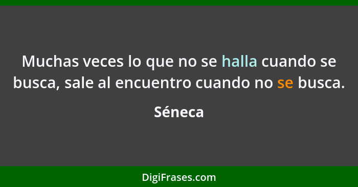 Muchas veces lo que no se halla cuando se busca, sale al encuentro cuando no se busca.... - Séneca