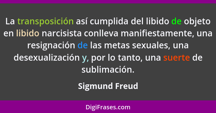 La transposición así cumplida del libido de objeto en libido narcisista conlleva manifiestamente, una resignación de las metas sexuale... - Sigmund Freud