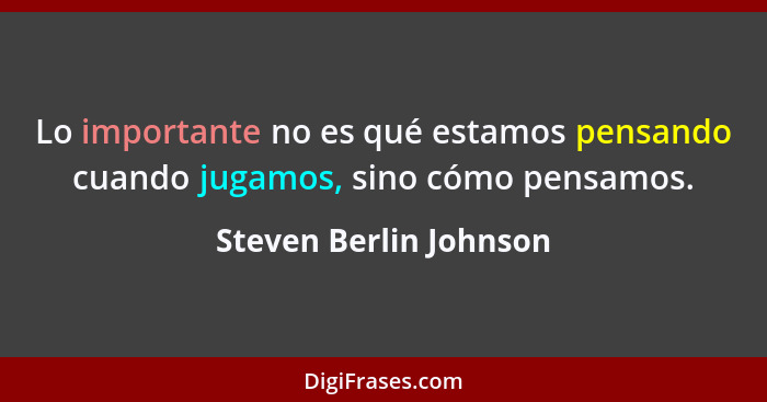 Lo importante no es qué estamos pensando cuando jugamos, sino cómo pensamos.... - Steven Berlin Johnson