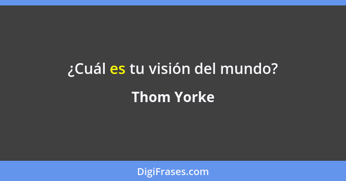 ¿Cuál es tu visión del mundo?... - Thom Yorke