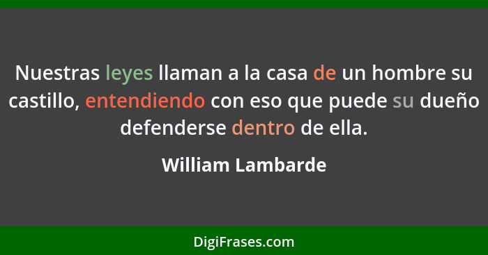 Nuestras leyes llaman a la casa de un hombre su castillo, entendiendo con eso que puede su dueño defenderse dentro de ella.... - William Lambarde