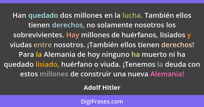 Han quedado dos millones en la lucha. También ellos tienen derechos, no solamente nosotros los sobrevivientes. Hay millones de huérfano... - Adolf Hitler