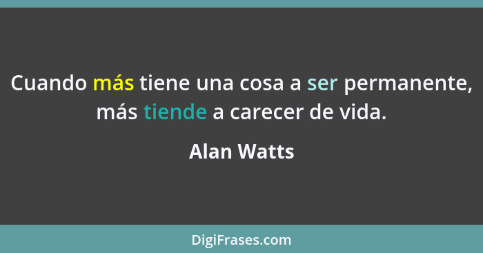 Cuando más tiene una cosa a ser permanente, más tiende a carecer de vida.... - Alan Watts